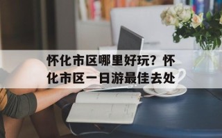 怀化市区哪里好玩？怀化市区一日游最佳去处