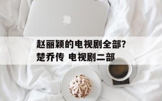 赵丽颖的电视剧全部？楚乔传 电视剧二部