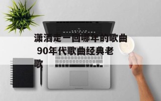 潇洒走一回哪年的歌曲 90年代歌曲经典老歌