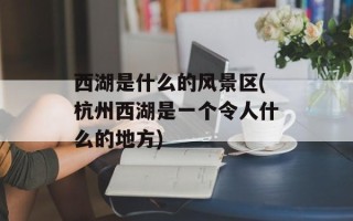 西湖是什么的风景区(杭州西湖是一个令人什么的地方)
