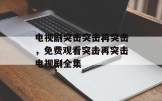 电视剧突击突击再突击，免费观看突击再突击电视剧全集