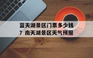 蓝天湖景区门票多少钱？南天湖景区天气预报