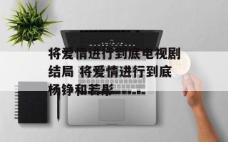 将爱情进行到底电视剧结局 将爱情进行到底杨铮和若彤
