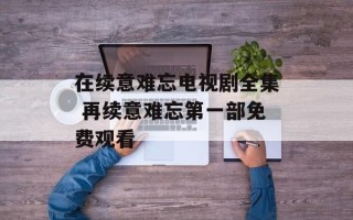 在续意难忘电视剧全集 再续意难忘第一部免费观看
