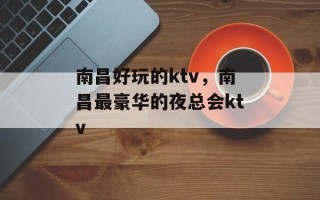 南昌好玩的ktv，南昌最豪华的夜总会ktv