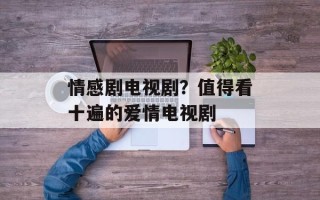 情感剧电视剧？值得看十遍的爱情电视剧