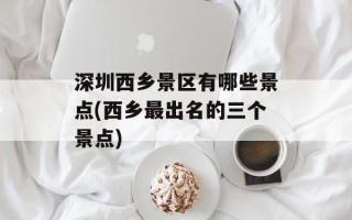深圳西乡景区有哪些景点(西乡最出名的三个景点)