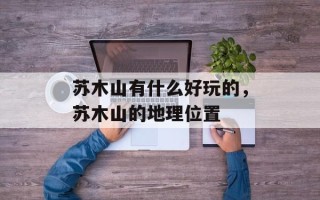 苏木山有什么好玩的，苏木山的地理位置