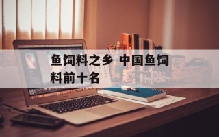 鱼饲料之乡 中国鱼饲料前十名