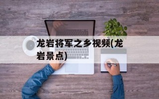 龙岩将军之乡视频(龙岩景点)