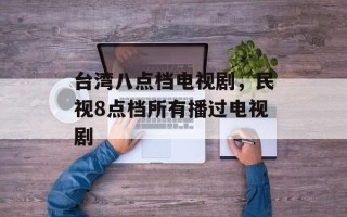 台湾八点档电视剧，民视8点档所有播过电视剧