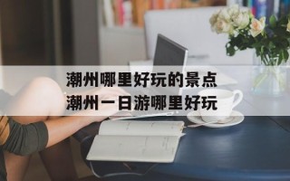 潮州哪里好玩的景点 潮州一日游哪里好玩