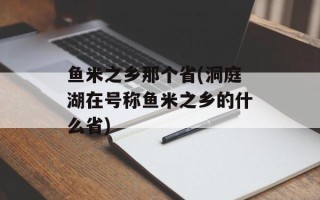 鱼米之乡那个省(洞庭湖在号称鱼米之乡的什么省)