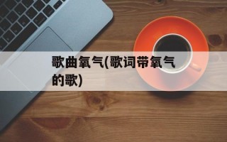 歌曲氧气(歌词带氧气的歌)