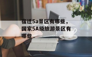 宿迁5a景区有哪些，国家5A级旅游景区有哪些