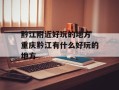 黔江附近好玩的地方 重庆黔江有什么好玩的地方