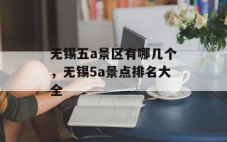 无锡五a景区有哪几个，无锡5a景点排名大全