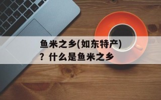 鱼米之乡(如东特产)？什么是鱼米之乡