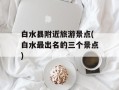 白水县附近旅游景点(白水最出名的三个景点)