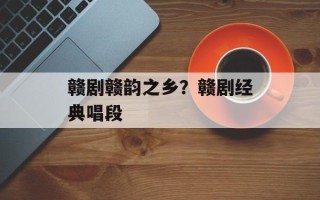 赣剧赣韵之乡？赣剧经典唱段