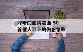 好听的悲情歌曲 50首催人泪下的伤感情歌