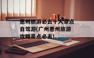 惠州旅游必去十大景点自驾游(广州惠州旅游攻略景点必去)