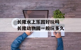 长隆水上乐园好玩吗 长隆动物园一般玩多久
