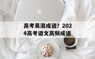 高考易混成语？2024高考语文高频成语