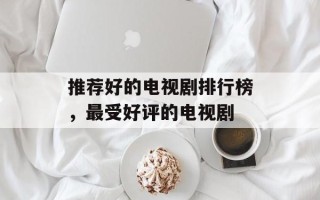 推荐好的电视剧排行榜，最受好评的电视剧
