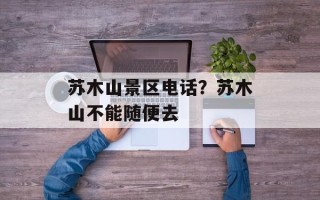苏木山景区电话？苏木山不能随便去