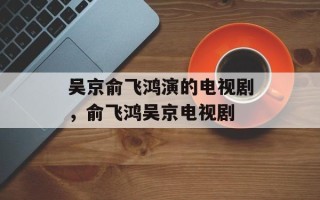吴京俞飞鸿演的电视剧，俞飞鸿吴京电视剧