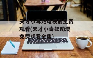 天才小毒妃电视剧免费观看(天才小毒妃动漫免费观看全集)