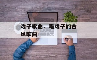 戏子歌曲，唱戏子的古风歌曲