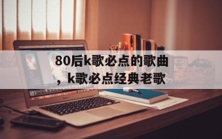 80后k歌必点的歌曲，k歌必点经典老歌