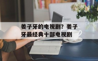 姜子牙的电视剧？姜子牙最经典十部电视剧