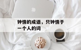 钟情的成语，只钟情于一个人的词