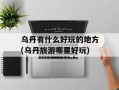 乌丹有什么好玩的地方(乌丹旅游哪里好玩)