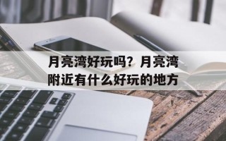 月亮湾好玩吗？月亮湾附近有什么好玩的地方