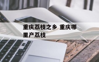 重庆荔枝之乡 重庆哪里产荔枝
