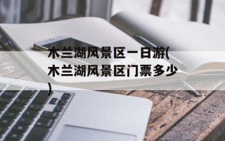 木兰湖风景区一日游(木兰湖风景区门票多少)