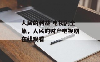 人民的利益 电视剧全集，人民的财产电视剧在线观看