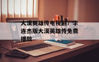 大漠英雄传电视剧？李连杰版大漠英雄传免费播放