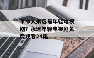 革命人永远是年轻电视剧？永远年轻电视剧免费观看24集