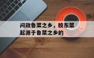 问政鲁菜之乡，胶东菜起源于鲁菜之乡的