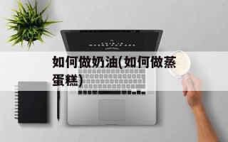 如何做奶油(如何做蒸蛋糕)