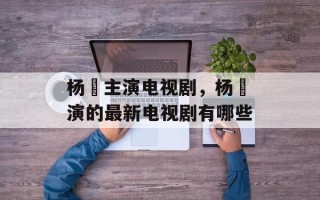 杨玏主演电视剧，杨玏演的最新电视剧有哪些