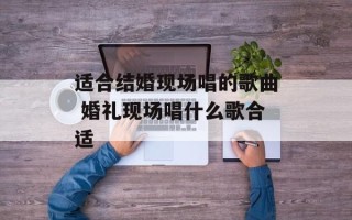 适合结婚现场唱的歌曲 婚礼现场唱什么歌合适