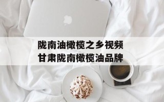 陇南油橄榄之乡视频 甘肃陇南橄榄油品牌