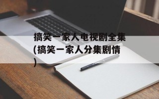 搞笑一家人电视剧全集(搞笑一家人分集剧情)