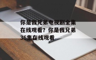 你是我兄弟电视剧全集在线观看？你是我兄弟36集在线观看